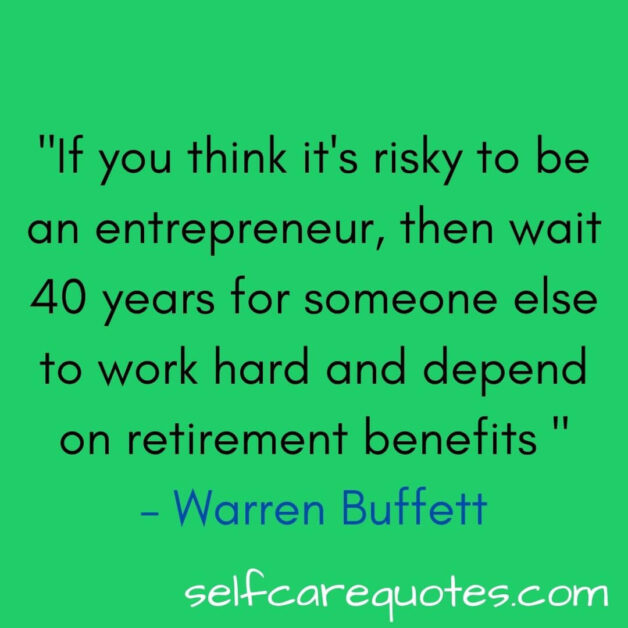 If you think it is risky to be an entrepreneur then wait 40 years for someone else to work hard and depend on retirement benefits – Warren Buffett