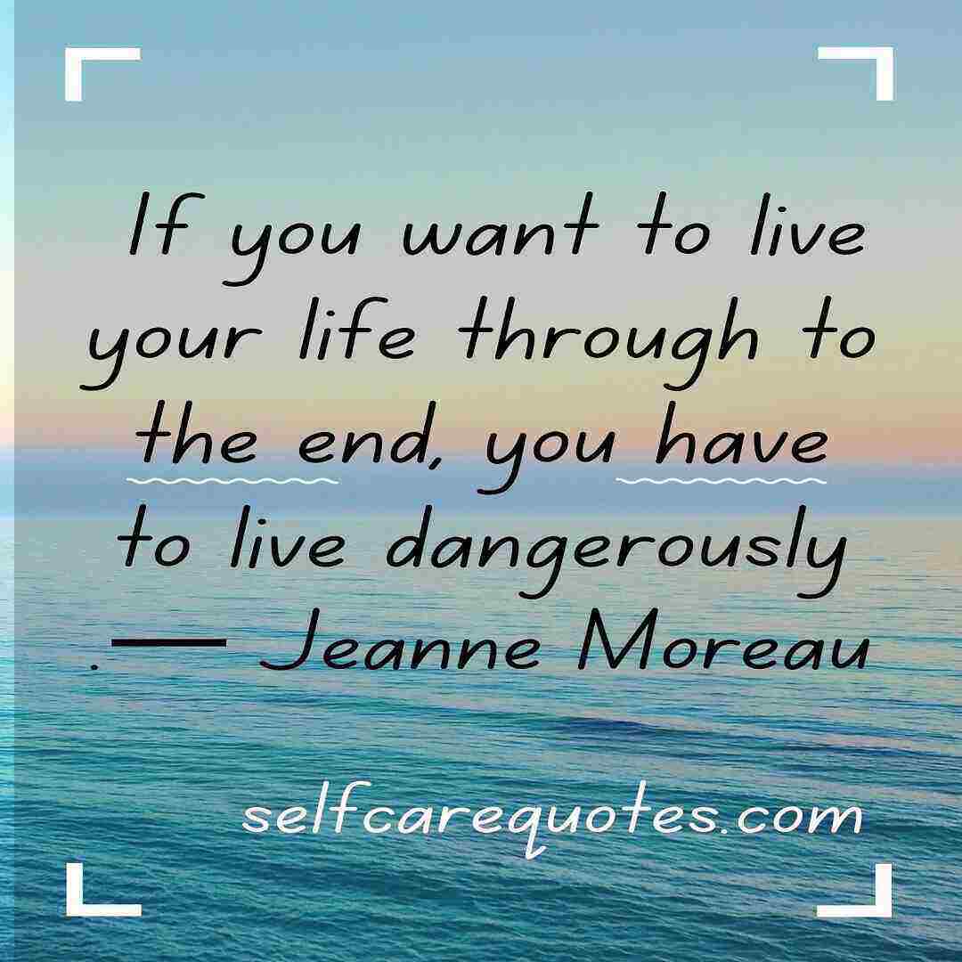 If you want to live your life through to the end, you have to live dangerously.— Jeanne Moreau