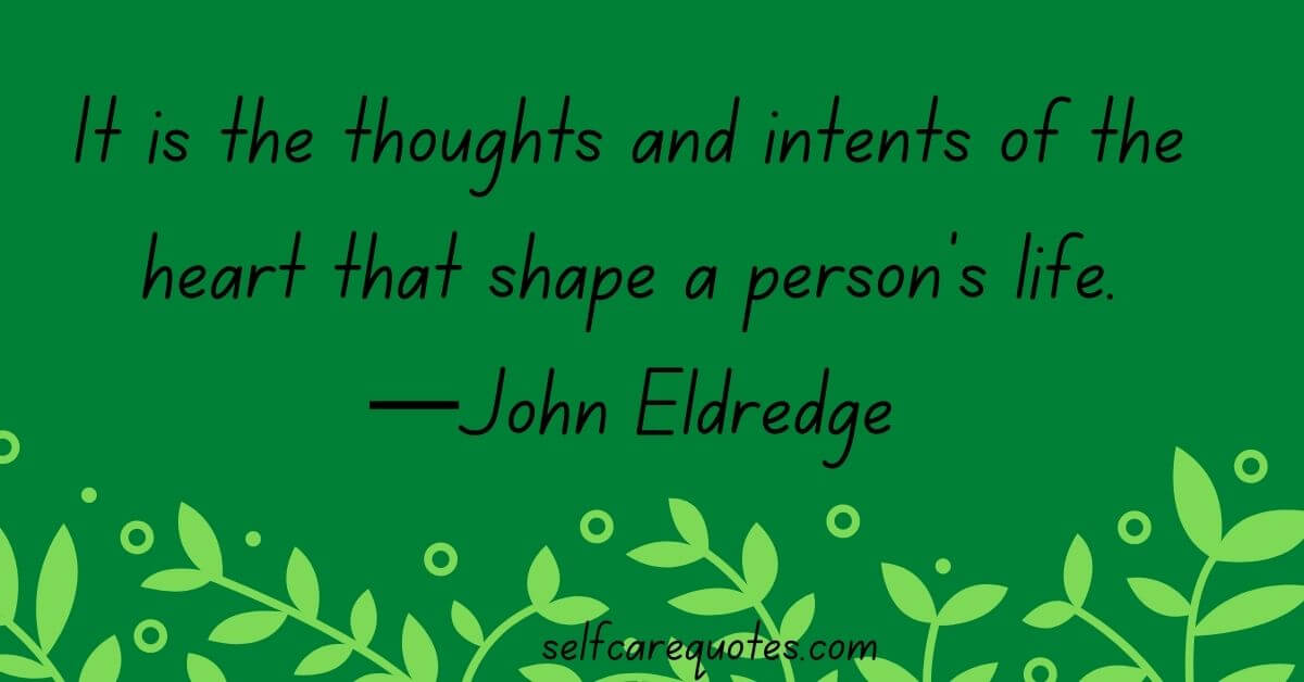 It is the thoughts and intents of the heart that shape a person's life.—John Eldredge quotes
