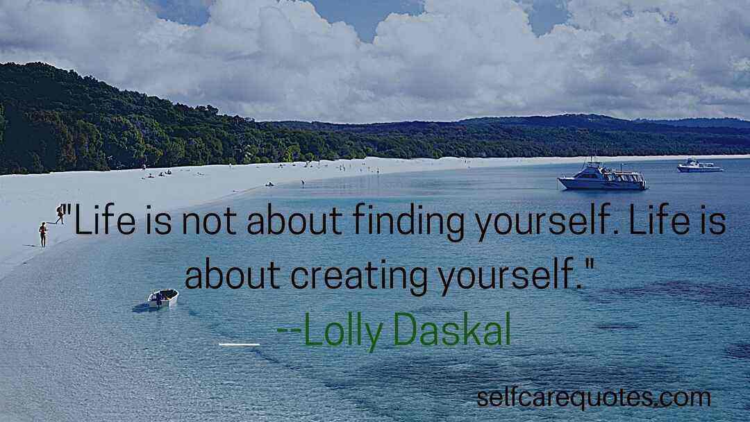 Life is not about finding yourself. Life is about creating yourself. --Lolly Daskal