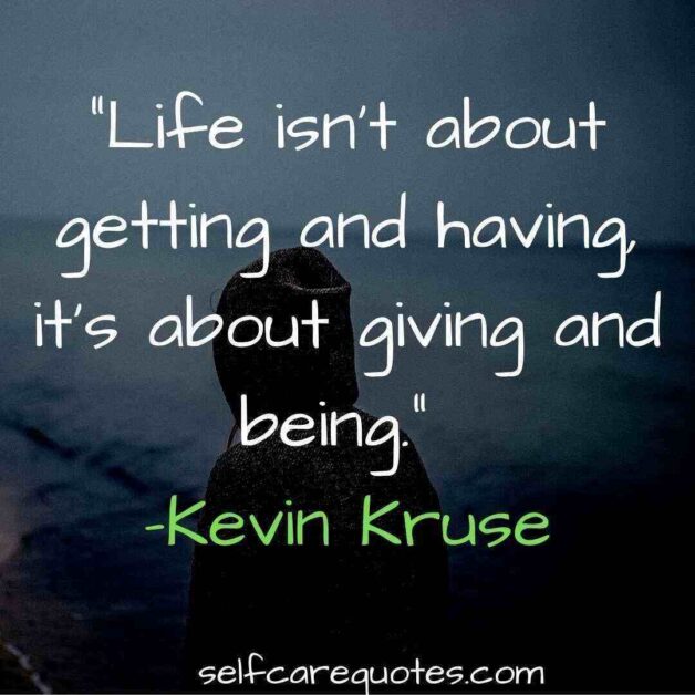 Life isn't about getting and having, it's about giving and being. –Kevin Kruse