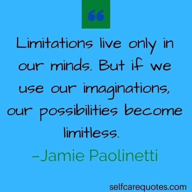 Limitations live only in our minds. But if we use our imaginations, our possibilities become limitless. –Jamie Paolinetti