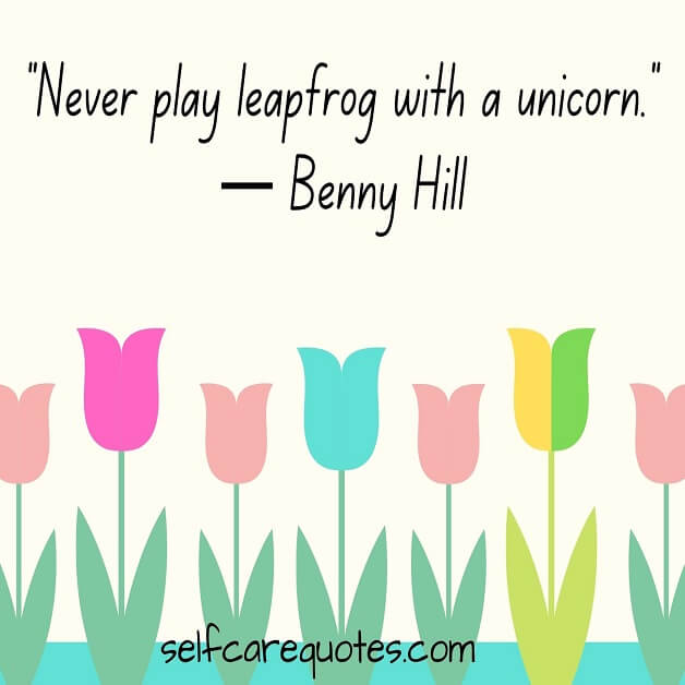 “Never play leapfrog with a unicorn.”— Benny Hill