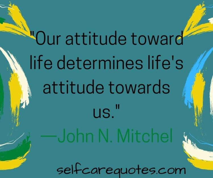 Our attitude toward life determines life is attitude towards us. —John N Mitchell
