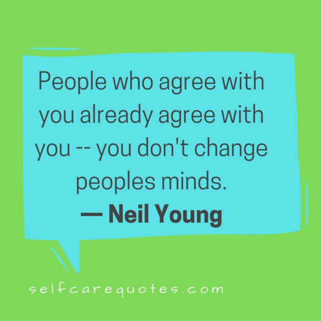 People who agree with you already agree with you -- you don't change peoples minds.— Neil Young