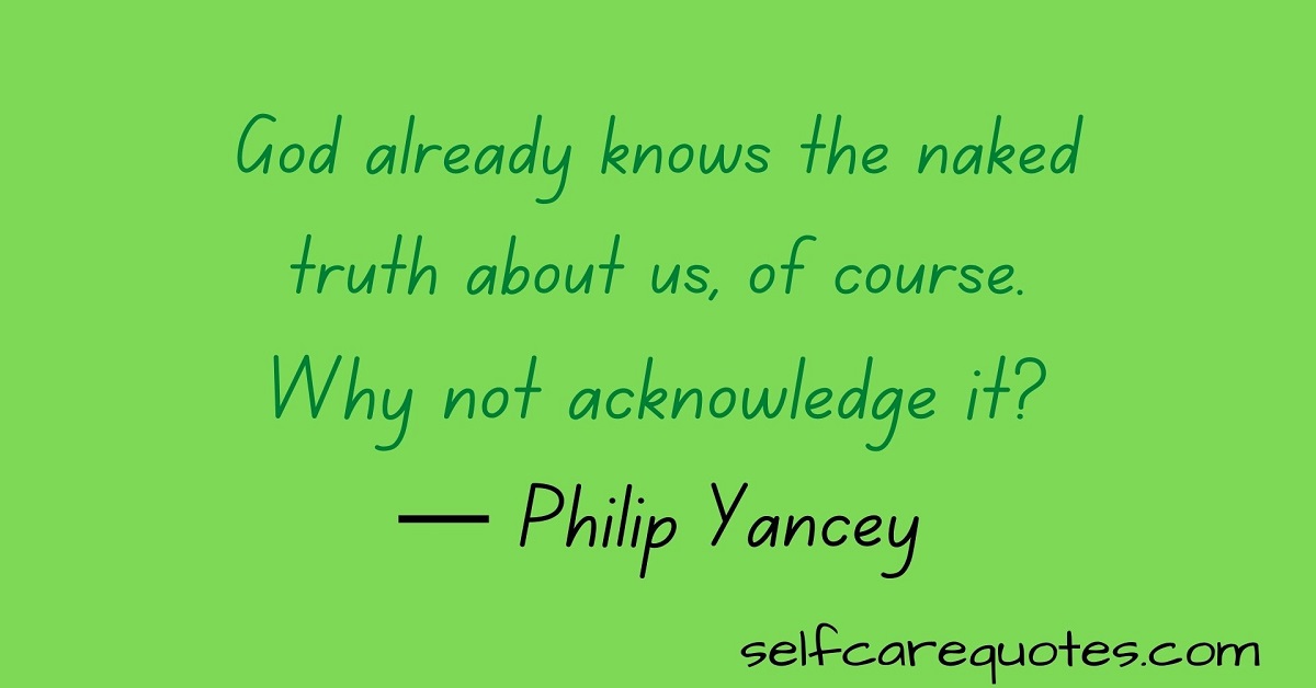 God already knows the naked truth about us, of course. Why not acknowledge it?— Philip Yancey