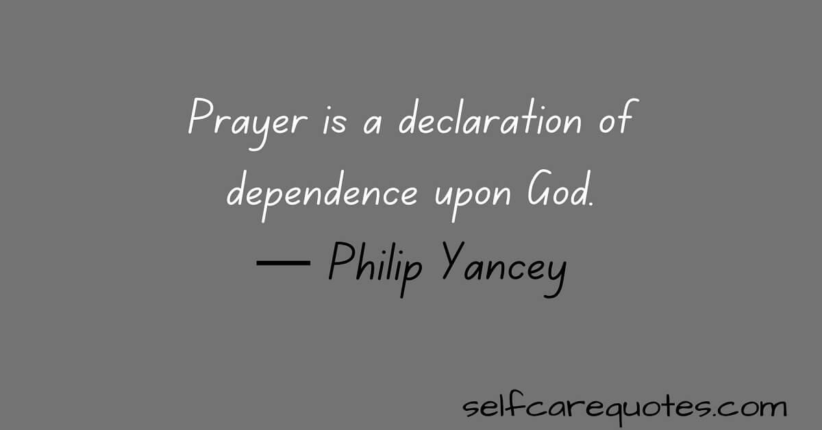 Prayer is a declaration of dependence upon God.— Philip Yancey