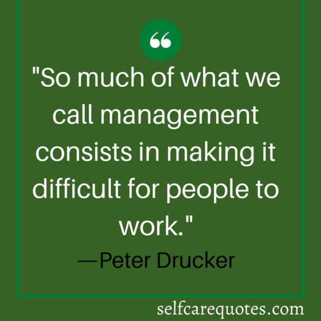 So much of what we call management consists in making it difficult for people to work. —Peter Drucker