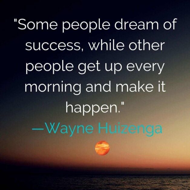 Some people dream of success, while other people get up every morning and make it happen. —Wayne Huizenga
