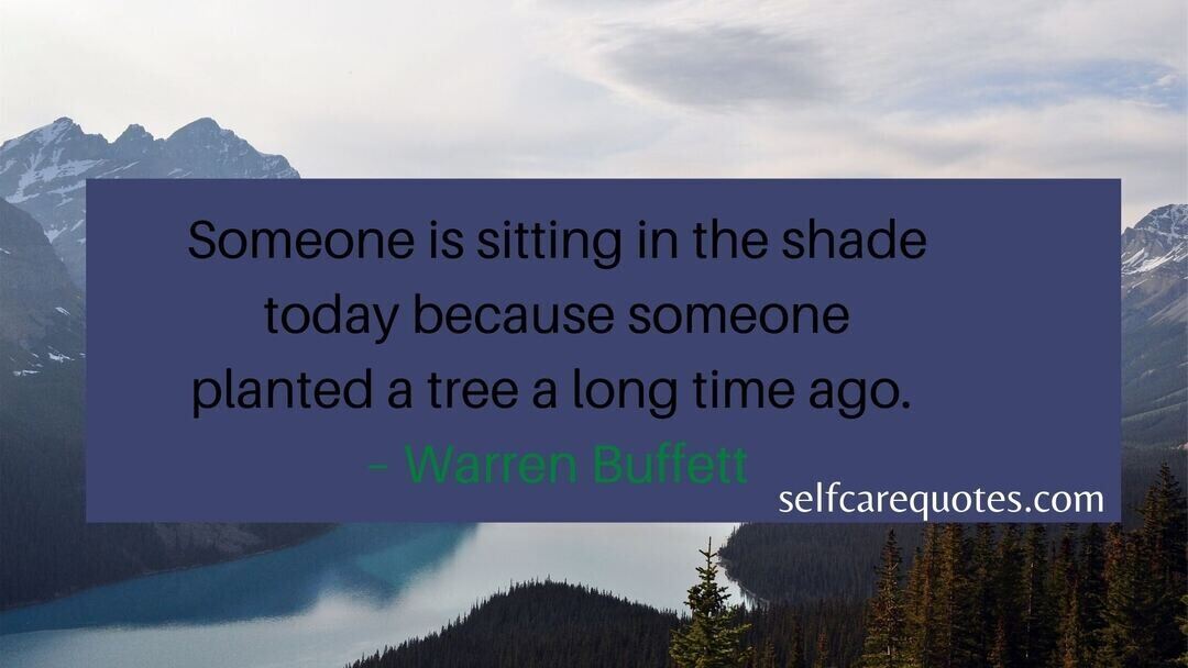 Someone is sitting in the shade today because someone planted a tree a long time ago. – Warren Buffett