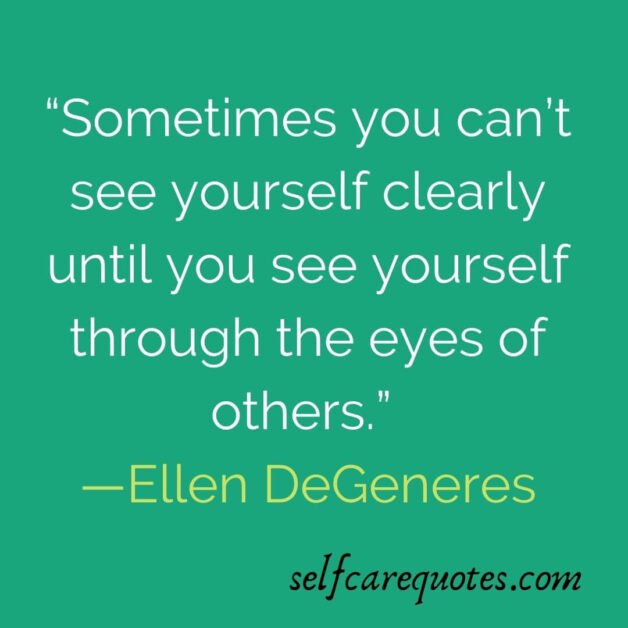 “Sometimes you can’t see yourself clearly until you see yourself through the eyes of others.” —Ellen DeGeneres