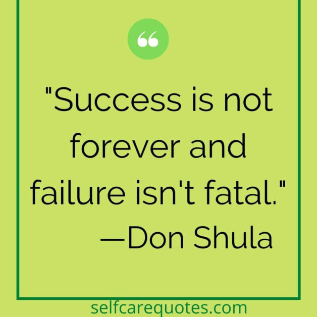 Success is not forever and failure isn't fatal. —Don Shula