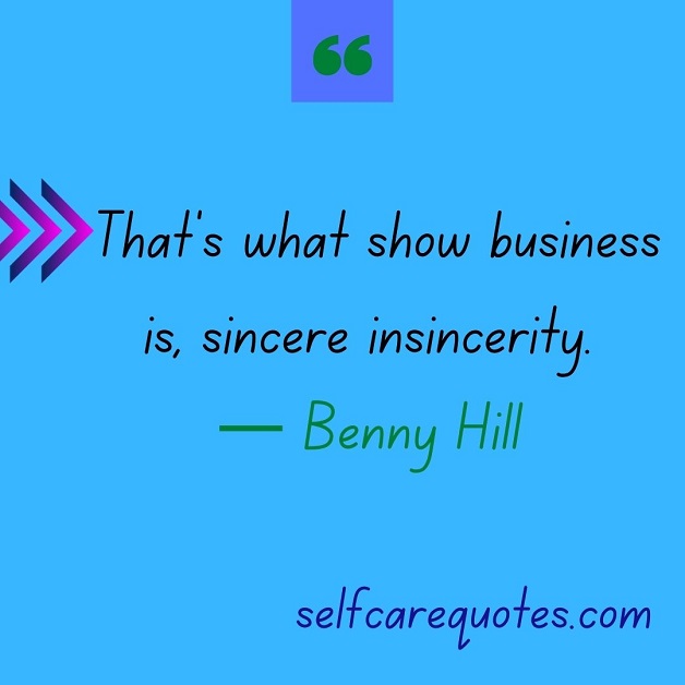 That's what show business is, sincere insincerity.— Benny Hill
