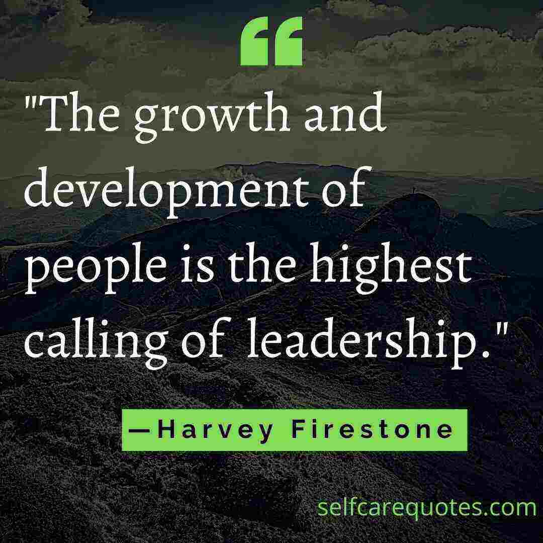 The growth and development of people is the highest calling of leadership. —Harvey Firestone