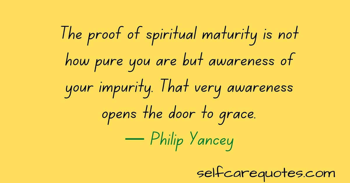 The proof of spiritual maturity is not how pure you are but awareness of your impurity. That very awareness opens the door to grace.— Philip Yancey
