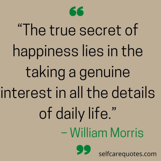 “The true secret of happiness lies in the taking a genuine interest in all the details of daily life.”– William Morris
