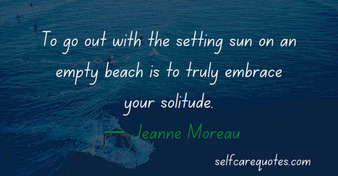 To go out with the setting sun on an empty beach is to truly embrace your solitude. — Jeanne Moreau Quotes