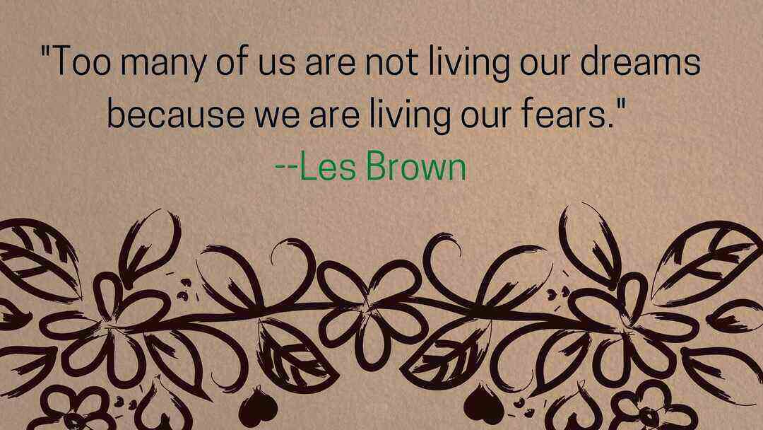 Too many of us are not living our dreams because we are living our fears. --Les Brown