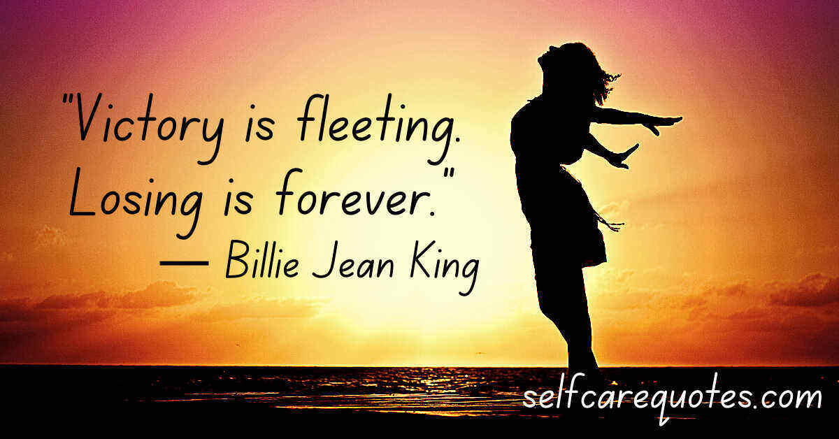 “Victory is fleeting. Losing is forever.”― Billie Jean King