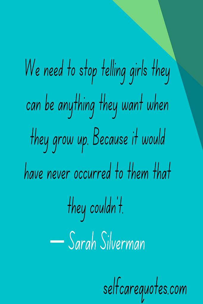 We need to stop telling girls they can be anything they want when they grow up. Because it would have never occurred to them that they could not.— Sarah Silverman