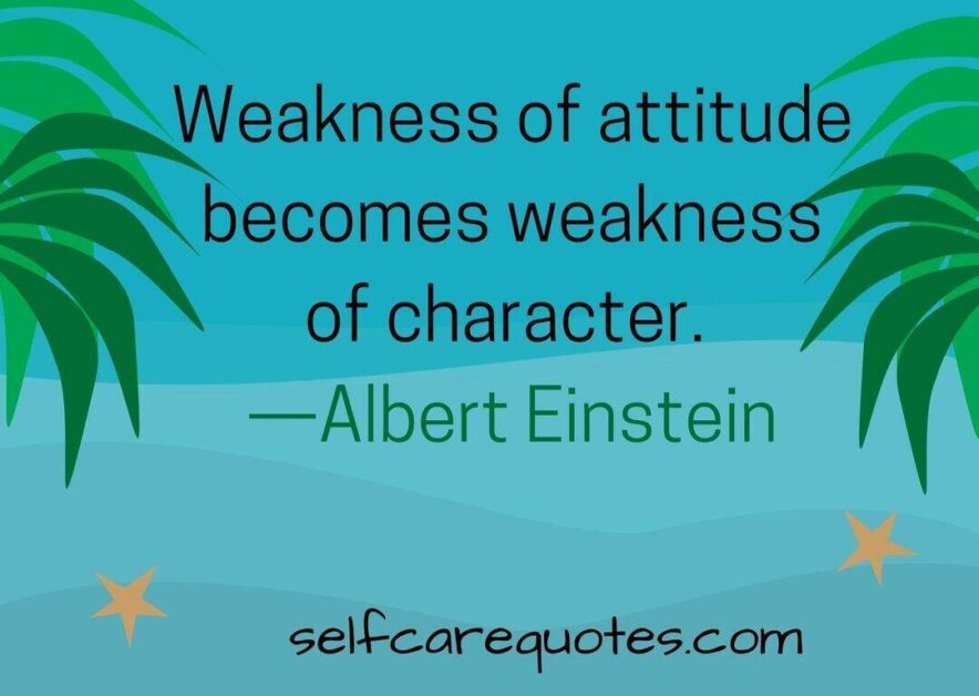 Weakness of attitude becomes weakness of character. —Albert Einstein