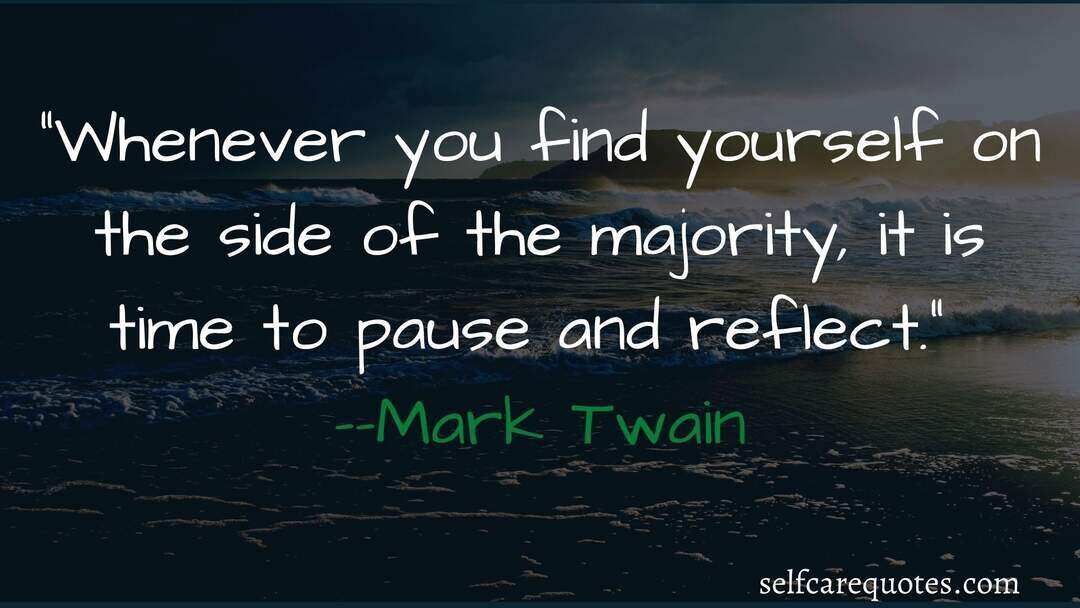 Whenever you find yourself on the side of the majority, it is time to pause and reflect. --Mark Twain