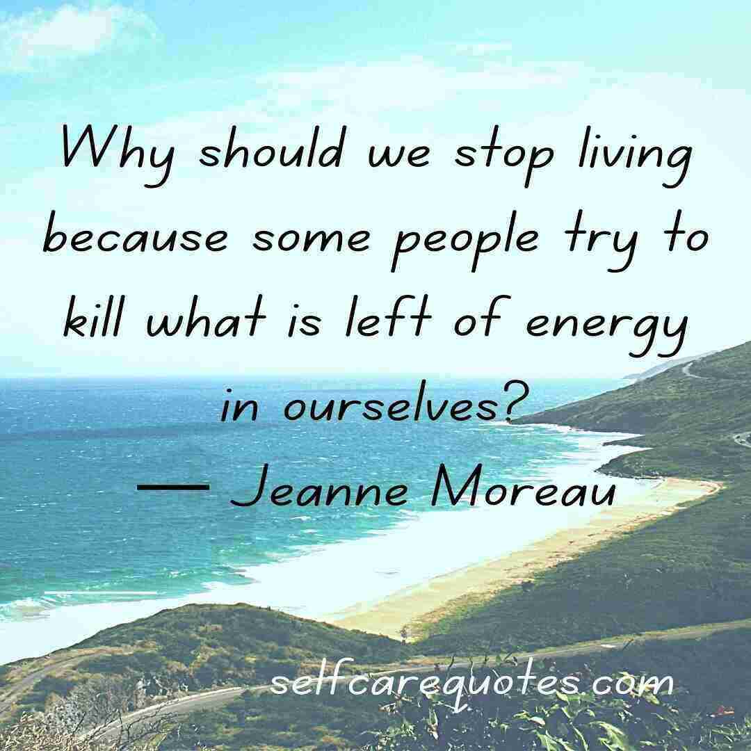 Why should we stop living because some people try to kill what is left of energy in ourselves— Jeanne Moreau