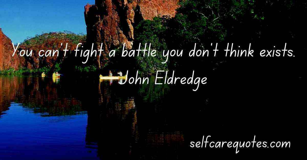 You can't fight a battle you don't think exists.—John Eldredge