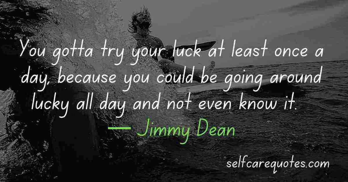 You gotta try your luck at least once a day, because you could be going around lucky all day and not even know it.  — Jimmy Dean Quotes