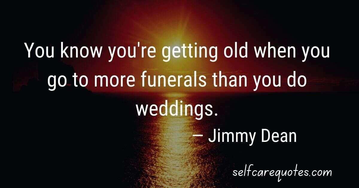 You know you're getting old when you go to more funerals than you do weddings.— Jimmy Dean