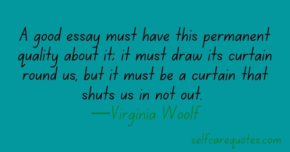 A good essay must have this permanent quality about it; it must draw its curtain round us, but it must be a curtain that shuts us in not out. —Virginia Woolf