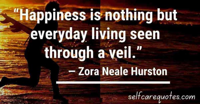 “Happiness is nothing but everyday living seen through a veil.” ― Zora Neale Hurston Quotes
