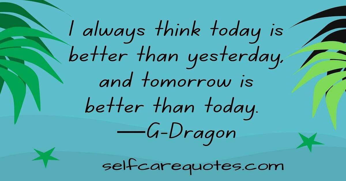 I always think today is better than yesterday, and tomorrow is better than today. ―G-Dragon