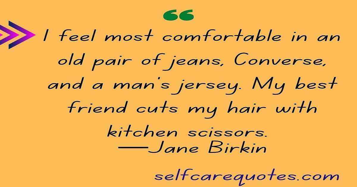 I feel most comfortable in an old pair of jeans, Converse, and a man's jersey. My best friend cuts my hair with kitchen scissors. —Jane Birkin