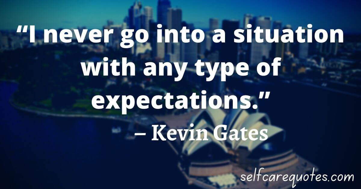 “I never go into a situation with any type of expectations.” – Kevin Gates