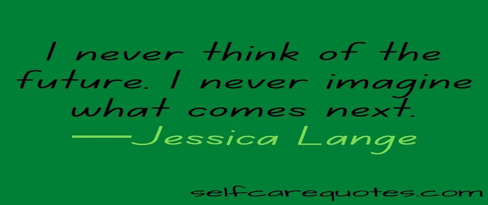 I never think of the future. I never imagine what comes next.—Jessica Lange