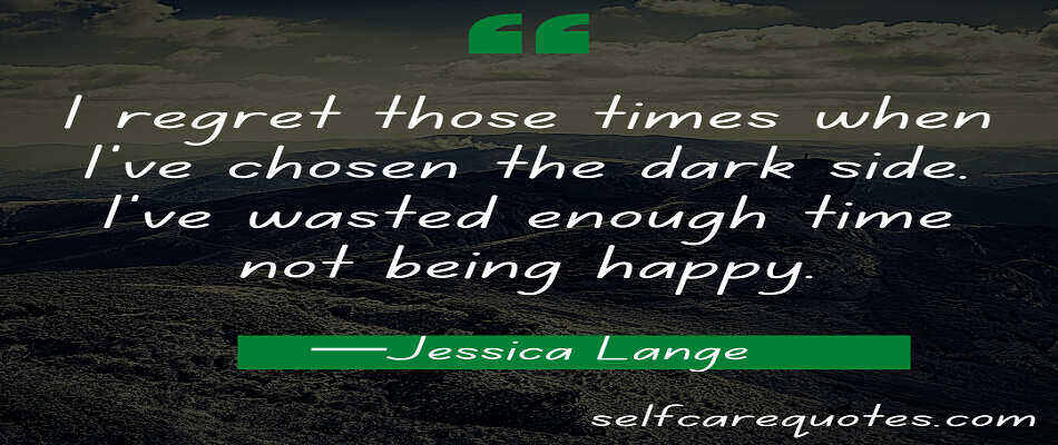 I regret those times when I've chosen the dark side. I've wasted enough time not being happy.—Jessica Lange