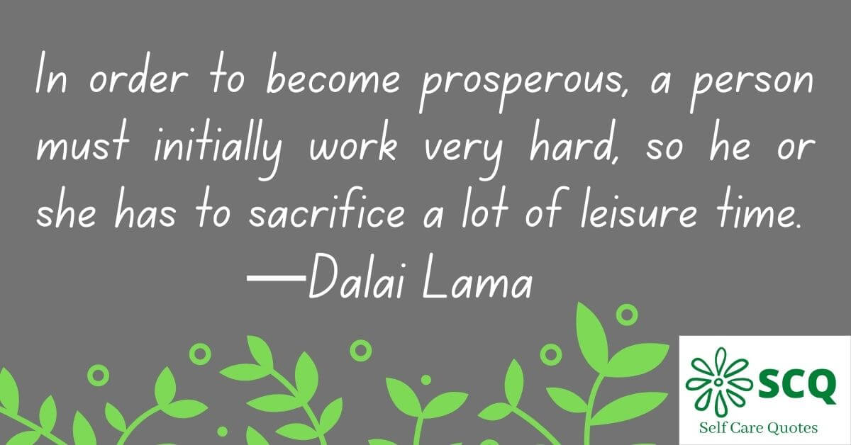 In order to become prosperous, a person must initially work very hard, so he or she has to sacrifice a lot of leisure time.—Dalai Lama