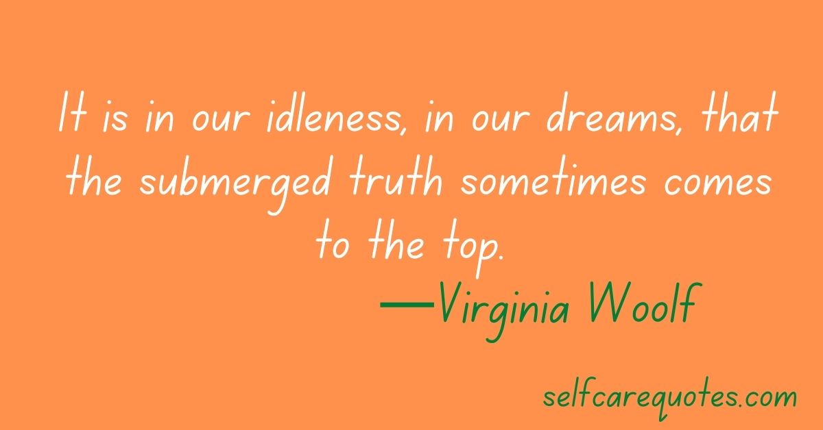 It is in our idleness, in our dreams, that the submerged truth sometimes comes to the top. —Virginia Woolf