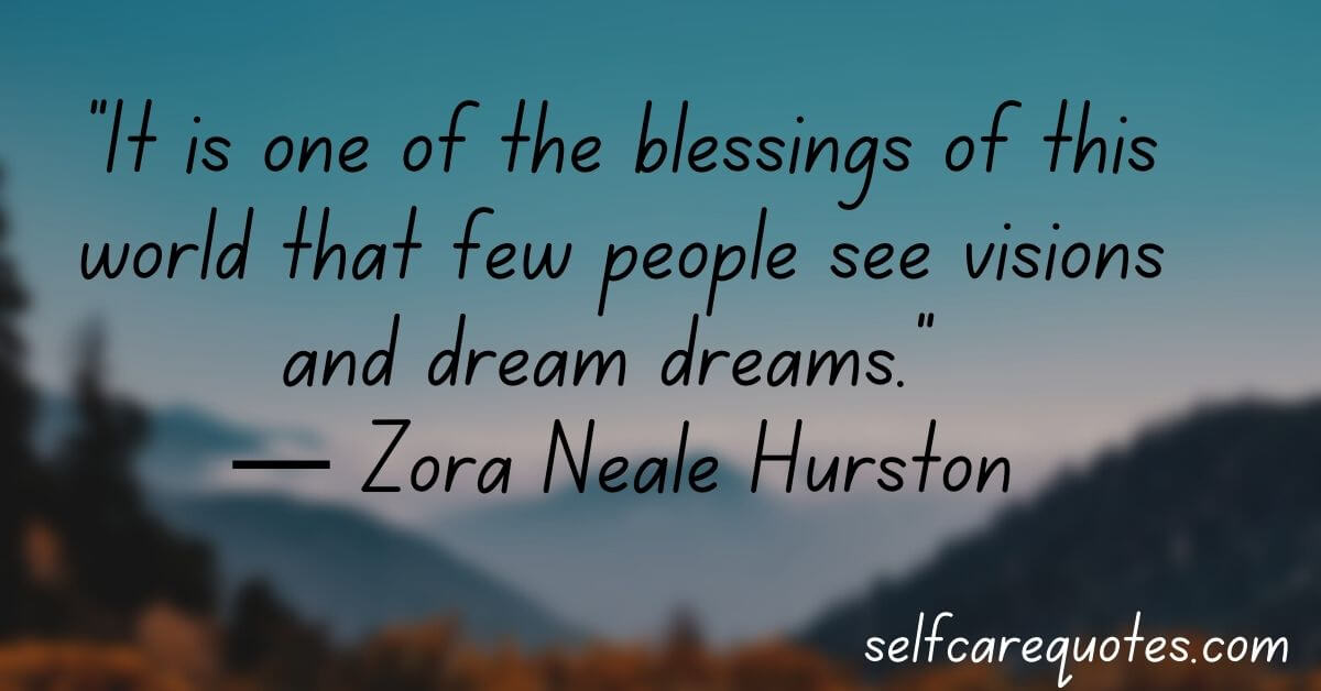 It is one of the blessings of this world that few people see visions and dream dreams.― Zora Neale Hurston
