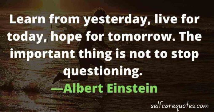 Learn from yesterday, live for today, hope for tomorrow. The important thing is not to stop questioning. ―Albert Einstein