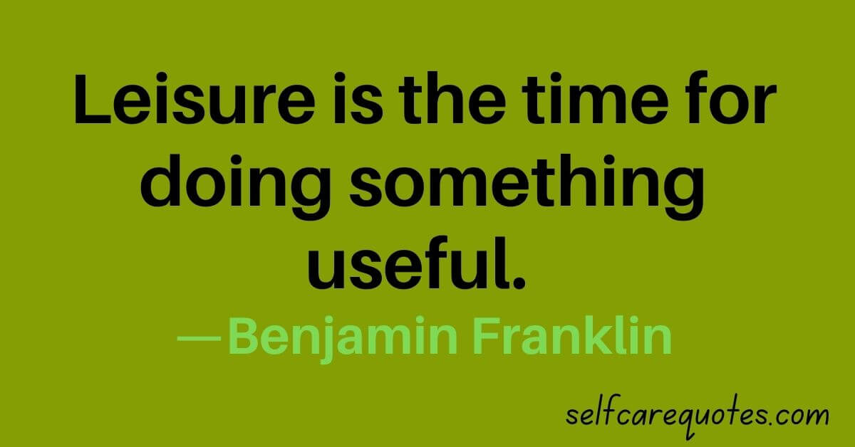 Leisure is the time for doing something useful. —Benjamin Franklin