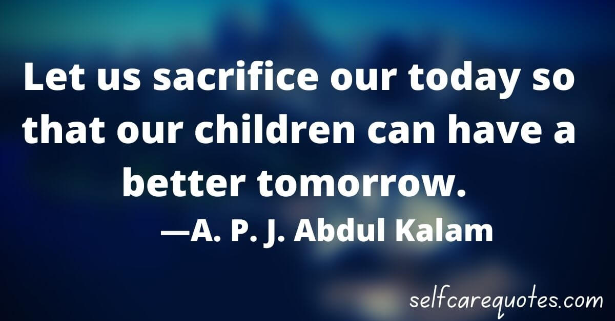 Let us sacrifice our today so that our children can have a better tomorrow. ―A. P. J. Abdul Kalam