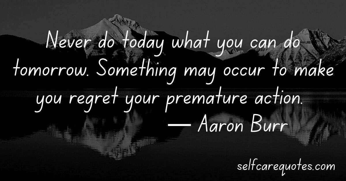 Never do today what you can do tomorrow. Something may occur to make you regret your premature action. ― Aaron Burr