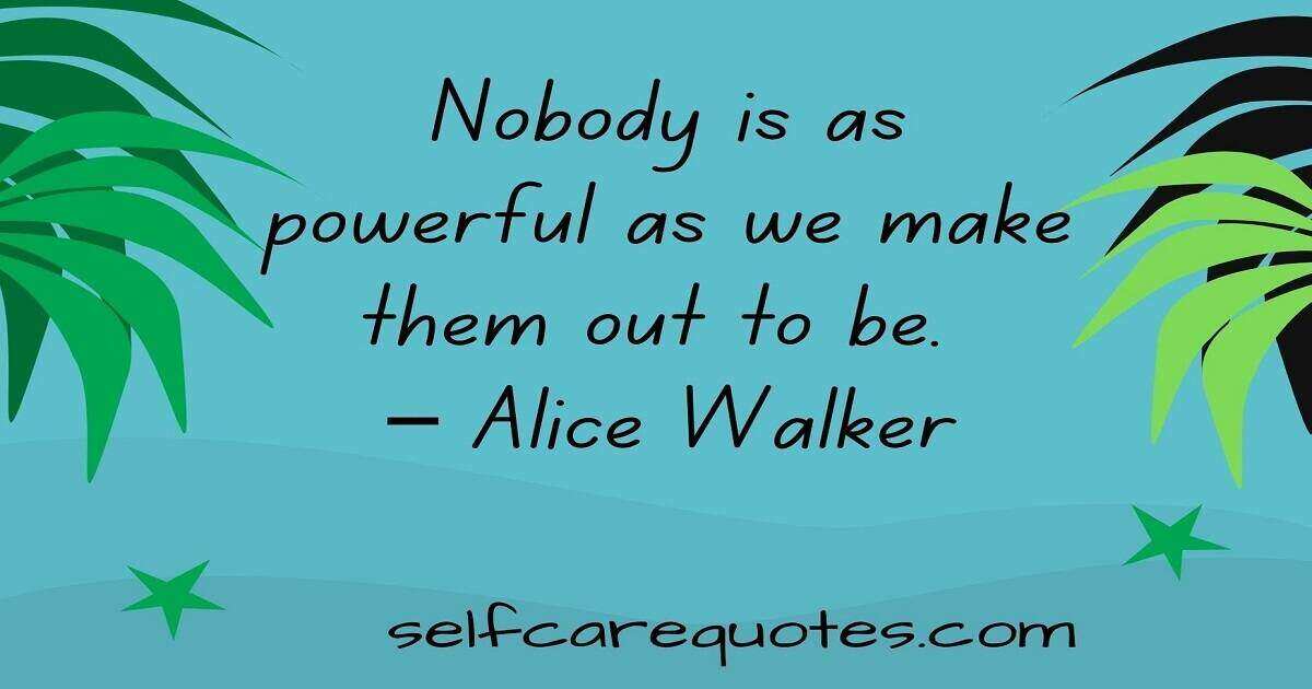 Nobody is as powerful as we make them out to be. – Alice Walker