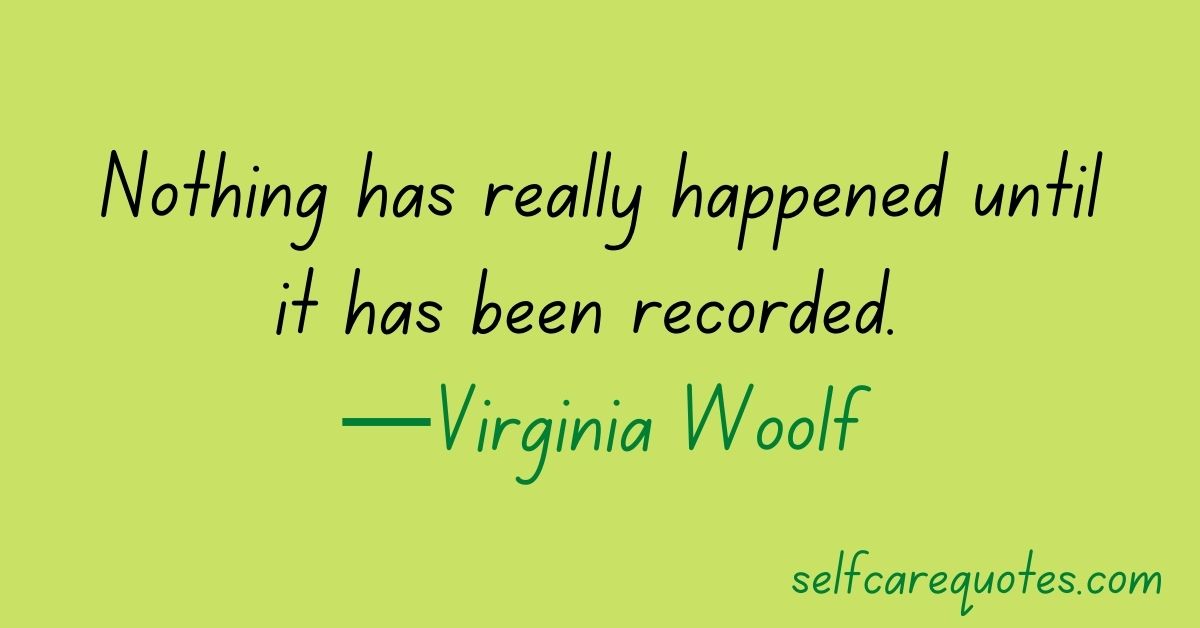 Nothing has really happened until it has been recorded. —Virginia Woolf