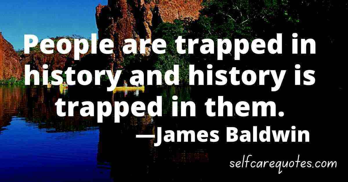 People are trapped in history and history is trapped in them. —James Baldwin Quotes