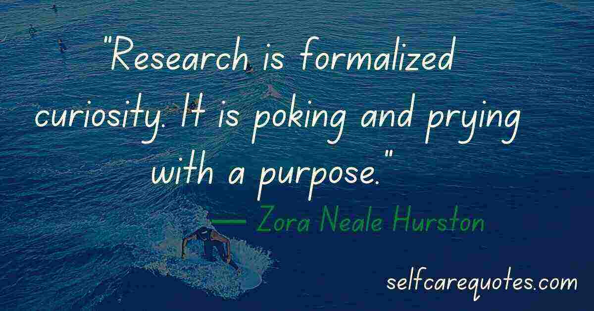 “Research is formalized curiosity. It is poking and prying with a purpose.” ― Zora Neale Hurston quotes