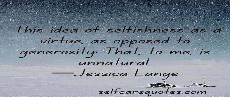This idea of selfishness as a virtue, as opposed to generosity That, to me, is unnatural.—Jessica Lange quotes