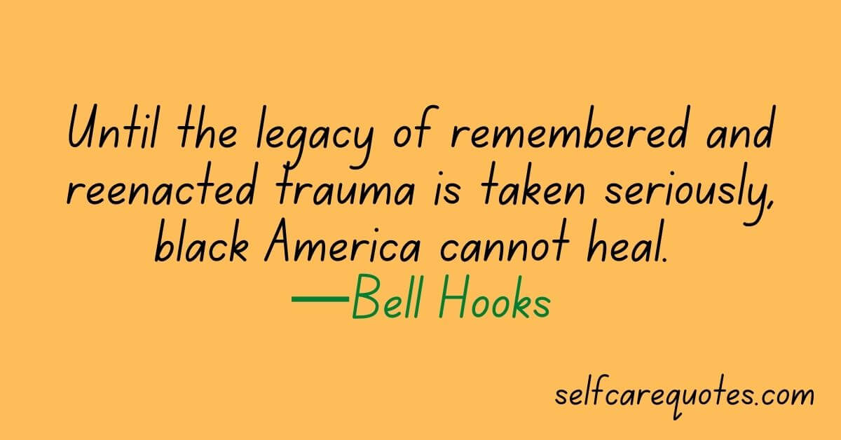 Until the legacy of remembered and reenacted trauma is taken seriously, black America cannot heal. —Bell Hooks